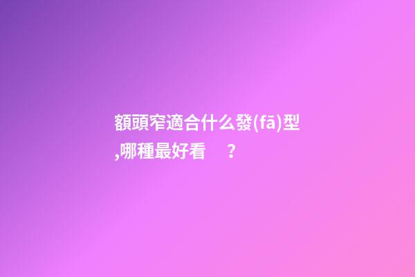 額頭窄適合什么發(fā)型,哪種最好看？
